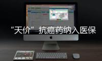 “天价”抗癌药纳入医保丨周一健