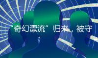 “奇幻漂流”归来，被守护的赤岭阿亮