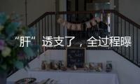 “肝”透支了，全过程曝光