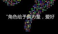 “角色给予我力量	，爱好膨胀我梦想“
