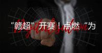 “赣超”开赛！点燃“为城而战”的盛夏