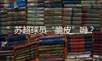”苏超球员“脆皮”吗�？运动医疗专家这么说