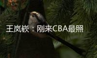 王岚嵚：刚来CBA最照顾我的老大哥是西热 他对我们挺苛刻