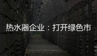 热水器企业：打开绿色市场 产品质量是重点