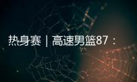 热身赛｜高速男篮87：74哥伦比亚男篮，迎热身赛两连胜