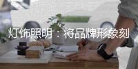 灯饰照明：将品牌形象刻进消费者心里