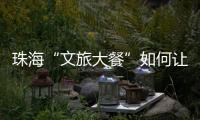 珠海“文旅大餐”如何让城市流量变消费增量？