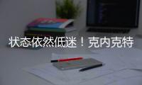 状态依然低迷！克内克特7中2仅4分	，两场三分9中0