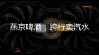 燕京啤酒，跨行卖汽水