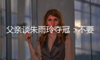 父亲谈朱雨玲夺冠：不要太过宣传，赢就赢了输就输
，打完回来上班