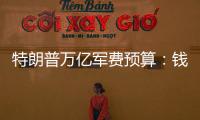 特朗普万亿军费预算	�：钱从哪儿来�，花到哪里	？