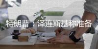 特朗普：泽连斯基称准备重返谈判桌及签署矿产协议