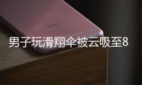 男子玩滑翔伞被云吸至8000米高空，官方通报	：不涉及违规、黑飞