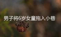 男子将6岁女童拖入小巷	
，警方通报