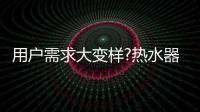 用户需求大变样?热水器行业是选择随波逐流
，还是主动迎击?