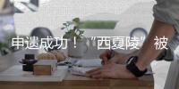 申遗成功！“西夏陵”被列入《世界遗产名录》