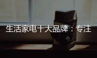 生活家电十大品牌：专注品质 致力创新