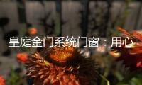 皇庭金门系统门窗：用心品质、创新为魂