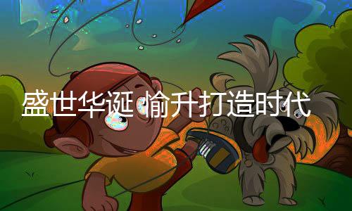 华诞是愉升初心引领一路向前