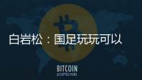 白岩松：国足玩玩可以 真踢就不灵了