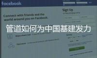 管道如何为中国基建发力，串联起我们的美好生活?