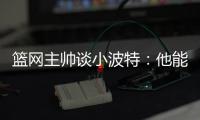 篮网主帅谈小波特：他能带来体型优势、篮板和得分能力