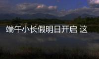 端午小长假明日开启 这些出行信息提前了解	！