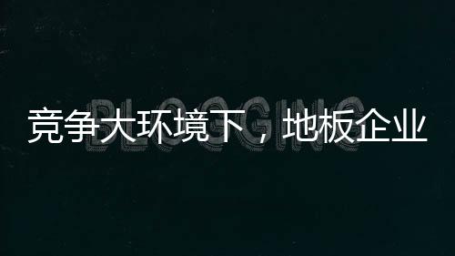 地板企业要想在逆势中前行