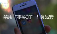 禁用“零添加”
！食品安全新国标亮相