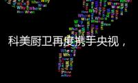 科美厨卫再度携手央视
，彰显非凡品牌魅力