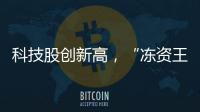 科技股创新高，“冻资王”频诞生：港股迎来价值重估时刻？