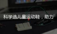科学选儿童运动鞋
，助力儿童夏日轻运动