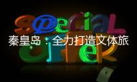 秦皇岛	�：全力打造文体旅融合新IP