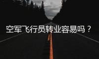 空军飞行员转业容易吗？转业后还能去民航继续飞么	？相当的困难