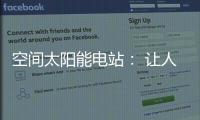 空间太阳能电站： 让人类尽享来自太空的清洁能源