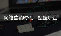 网络营销时代，壁挂炉企业需结合自身特色打造市场口碑