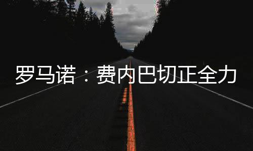 据罗马诺的罗马里尼最新报道