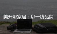 美升娜家居：以一线品牌实力，定义当代中国人的美学生活