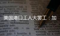 美国港口工人大罢工：加薪62%
，抵制自动化