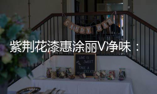 紫荆花惠涂丽V净味顺势而生