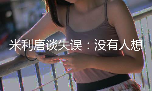 米利唐说道
：“没有人想犯错