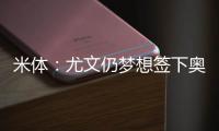 米体：尤文仍梦想签下奥斯梅恩�
，穆阿尼是B计划