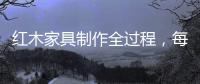 红木家具制作全过程，每道工序都有讲究