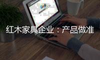 红木家具企业
：产品做准度 品牌做深度