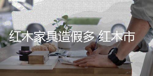 厂家的红木获市库存消化不了