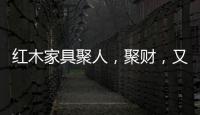 红木家具聚人，聚财，又聚气!