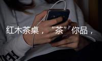 红木茶桌，“茶”你品，你细品