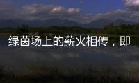 绿茵场上的薪火相传	，即将上演
！