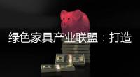 绿色家具产业联盟	：打造绿色、环保
、生态、可循环发展产业链