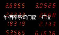 维佰帝系统门窗：打造“养商、扶商、富商”的门窗品牌